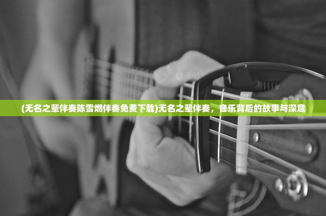 (无名之辈伴奏陈雪燃伴奏免费下载)无名之辈伴奏，音乐背后的故事与深意