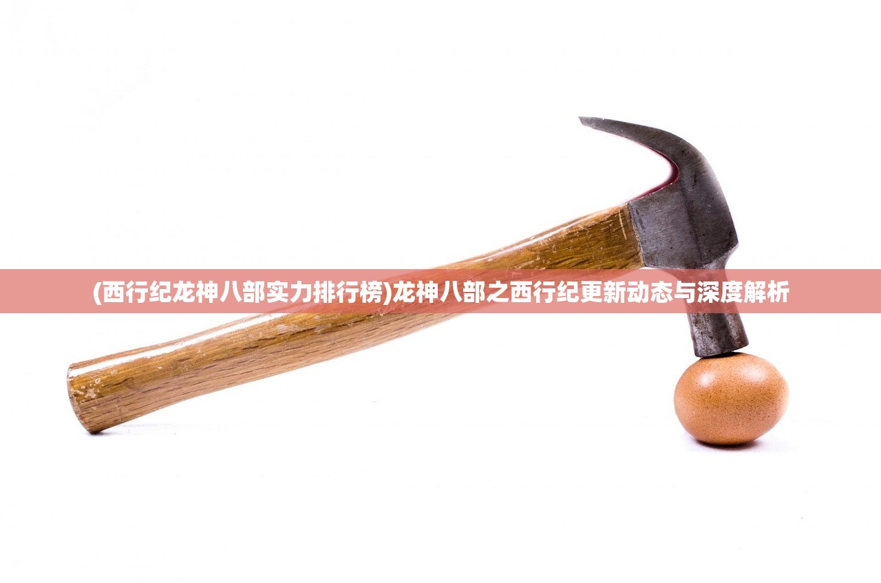 (西行纪龙神八部实力排行榜)龙神八部之西行纪更新动态与深度解析
