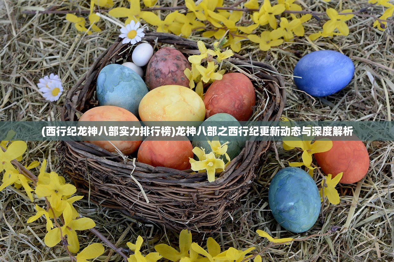 (西行纪龙神八部实力排行榜)龙神八部之西行纪更新动态与深度解析