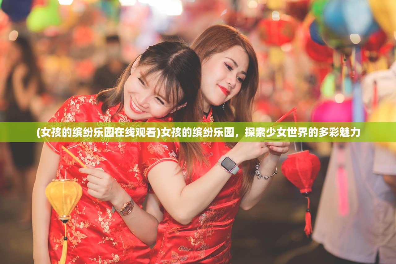(女孩的缤纷乐园在线观看)女孩的缤纷乐园，探索少女世界的多彩魅力