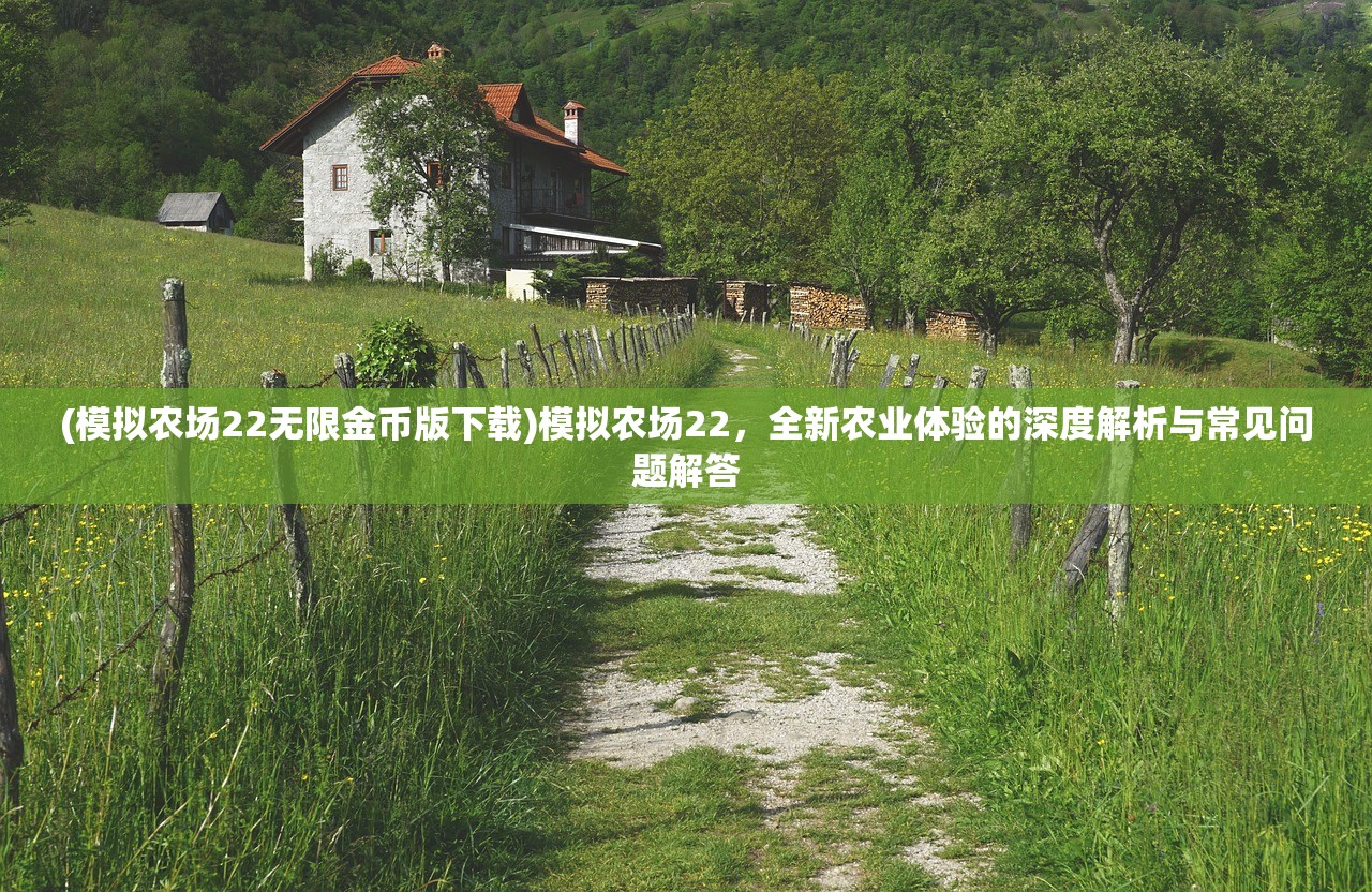 (模拟农场22无限金币版下载)模拟农场22，全新农业体验的深度解析与常见问题解答