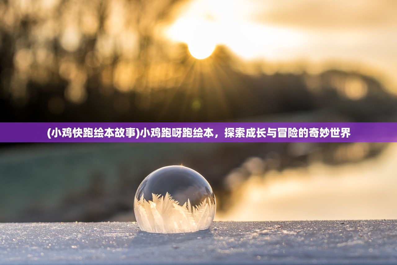 (小鸡快跑绘本故事)小鸡跑呀跑绘本，探索成长与冒险的奇妙世界