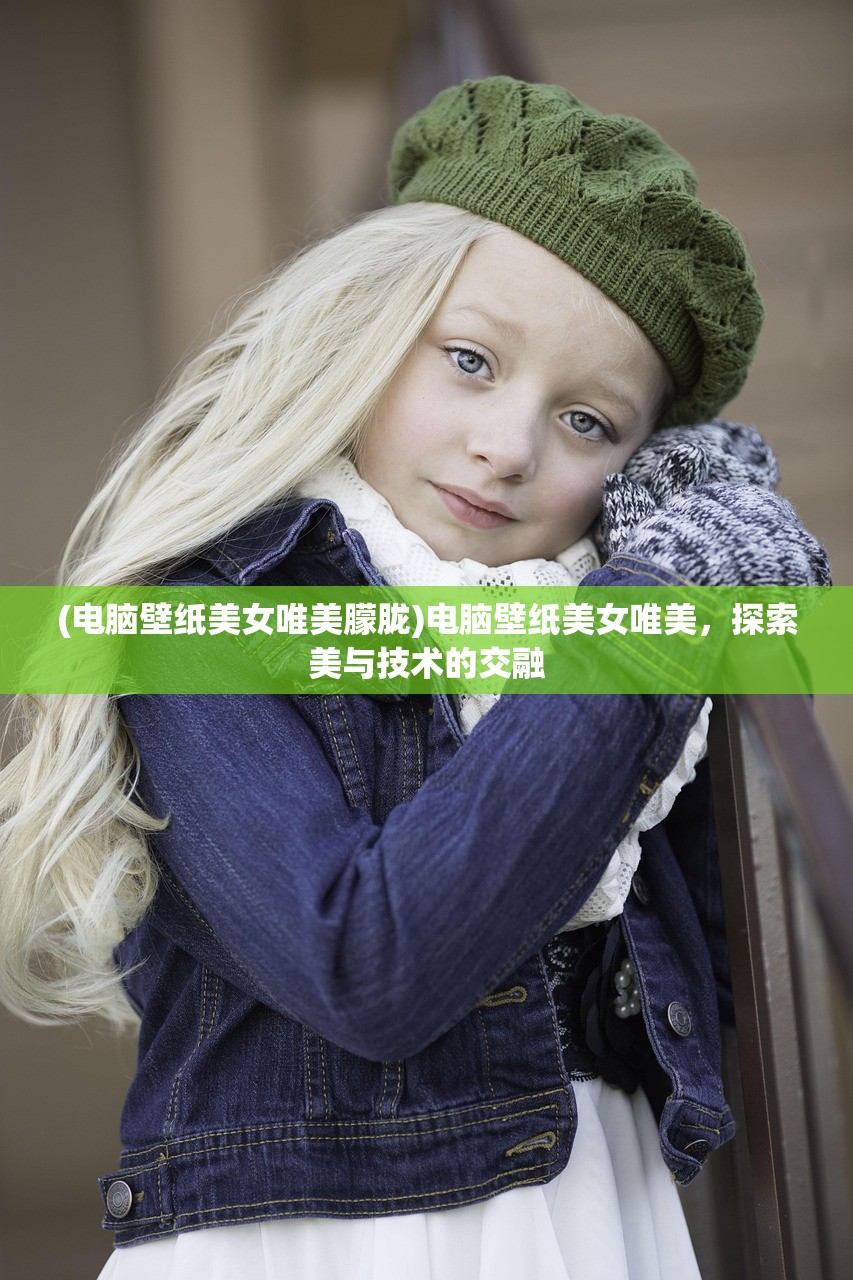 (电脑壁纸美女唯美朦胧)电脑壁纸美女唯美，探索美与技术的交融