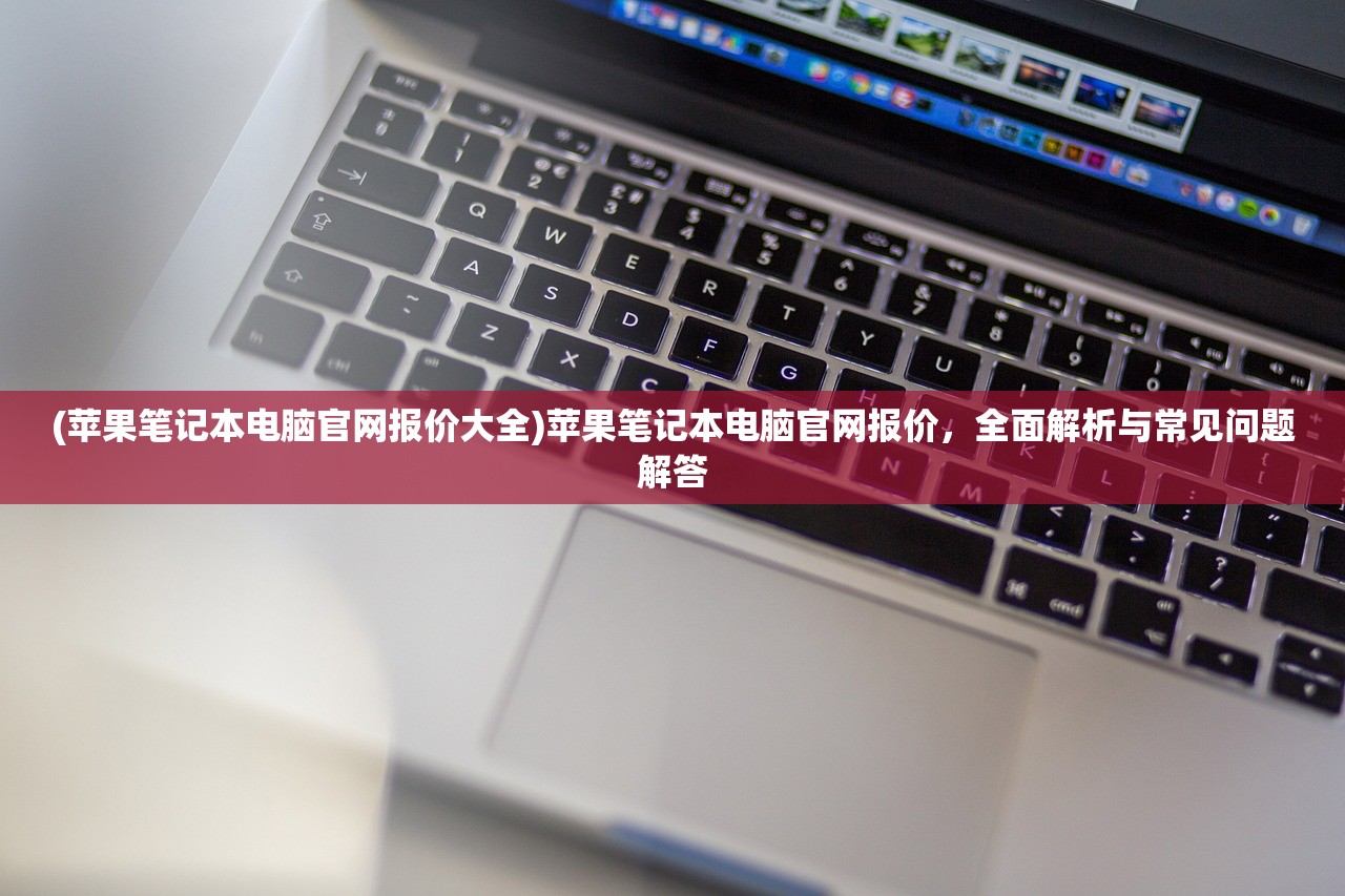 (苹果笔记本电脑官网报价大全)苹果笔记本电脑官网报价，全面解析与常见问题解答