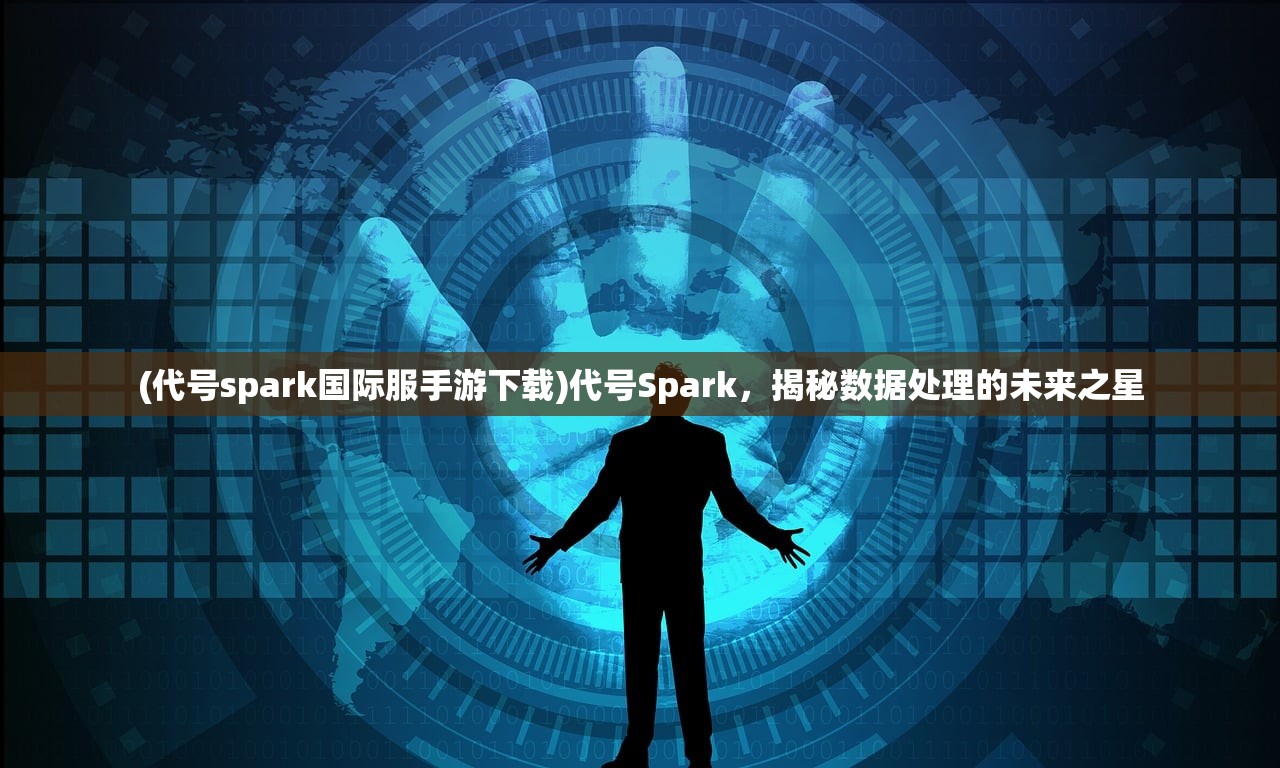 (代号spark国际服手游下载)代号Spark，揭秘数据处理的未来之星