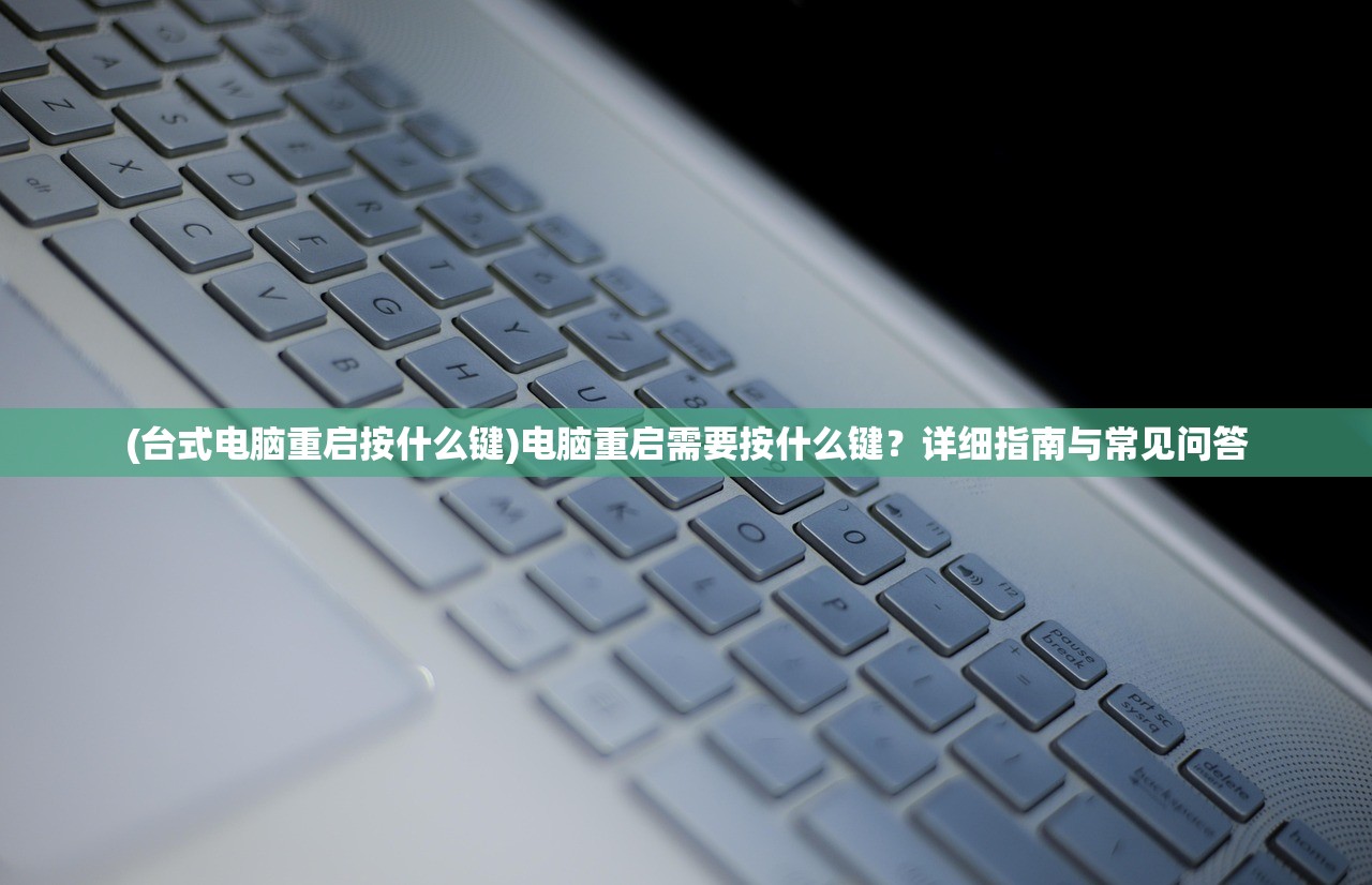 (台式电脑重启按什么键)电脑重启需要按什么键？详细指南与常见问答
