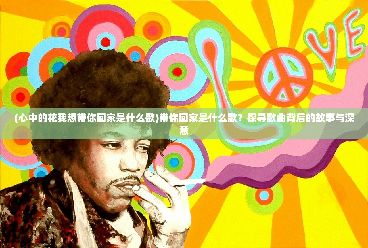 (心中的花我想带你回家是什么歌)带你回家是什么歌？探寻歌曲背后的故事与深意