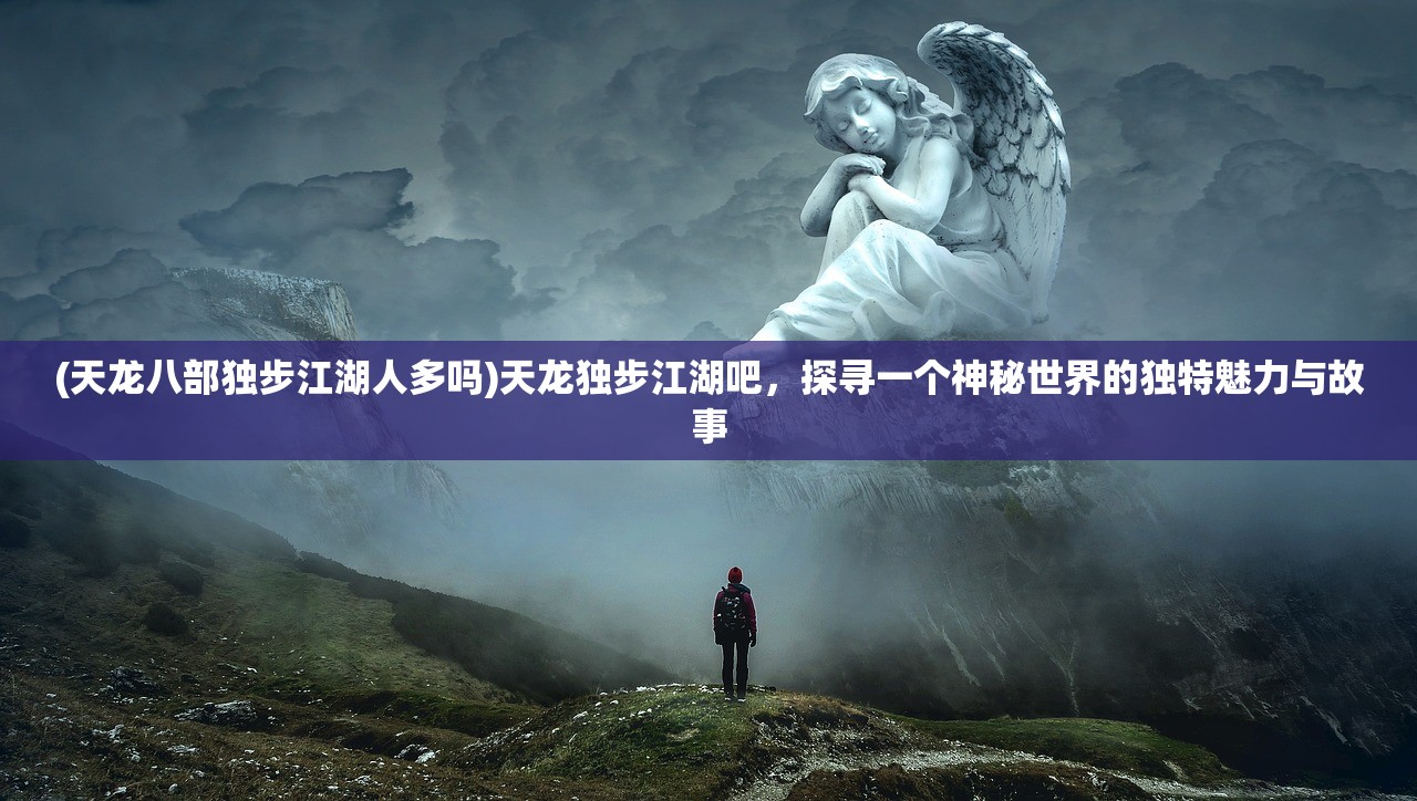 (天龙八部独步江湖人多吗)天龙独步江湖吧，探寻一个神秘世界的独特魅力与故事