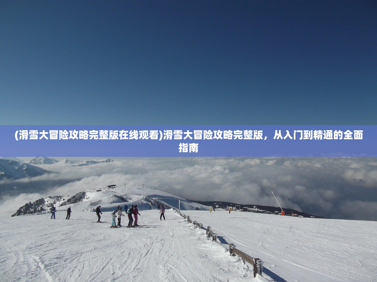 (滑雪大冒险攻略完整版在线观看)滑雪大冒险攻略完整版，从入门到精通的全面指南
