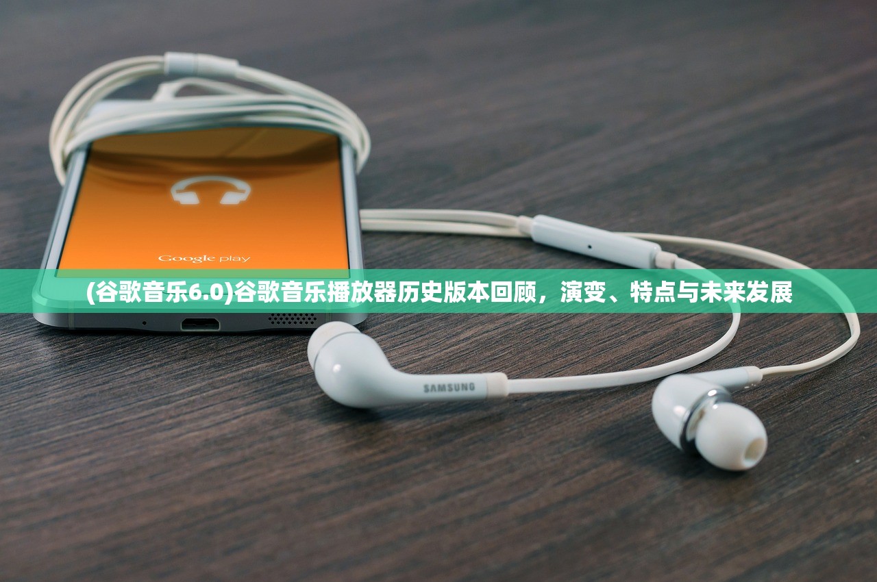 (谷歌音乐6.0)谷歌音乐播放器历史版本回顾，演变、特点与未来发展