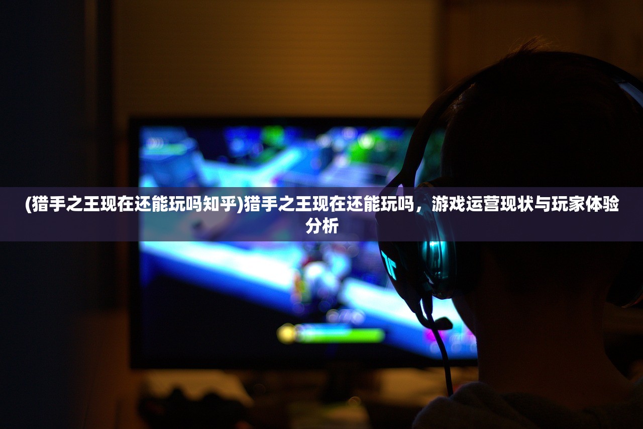 (猎手之王现在还能玩吗知乎)猎手之王现在还能玩吗，游戏运营现状与玩家体验分析