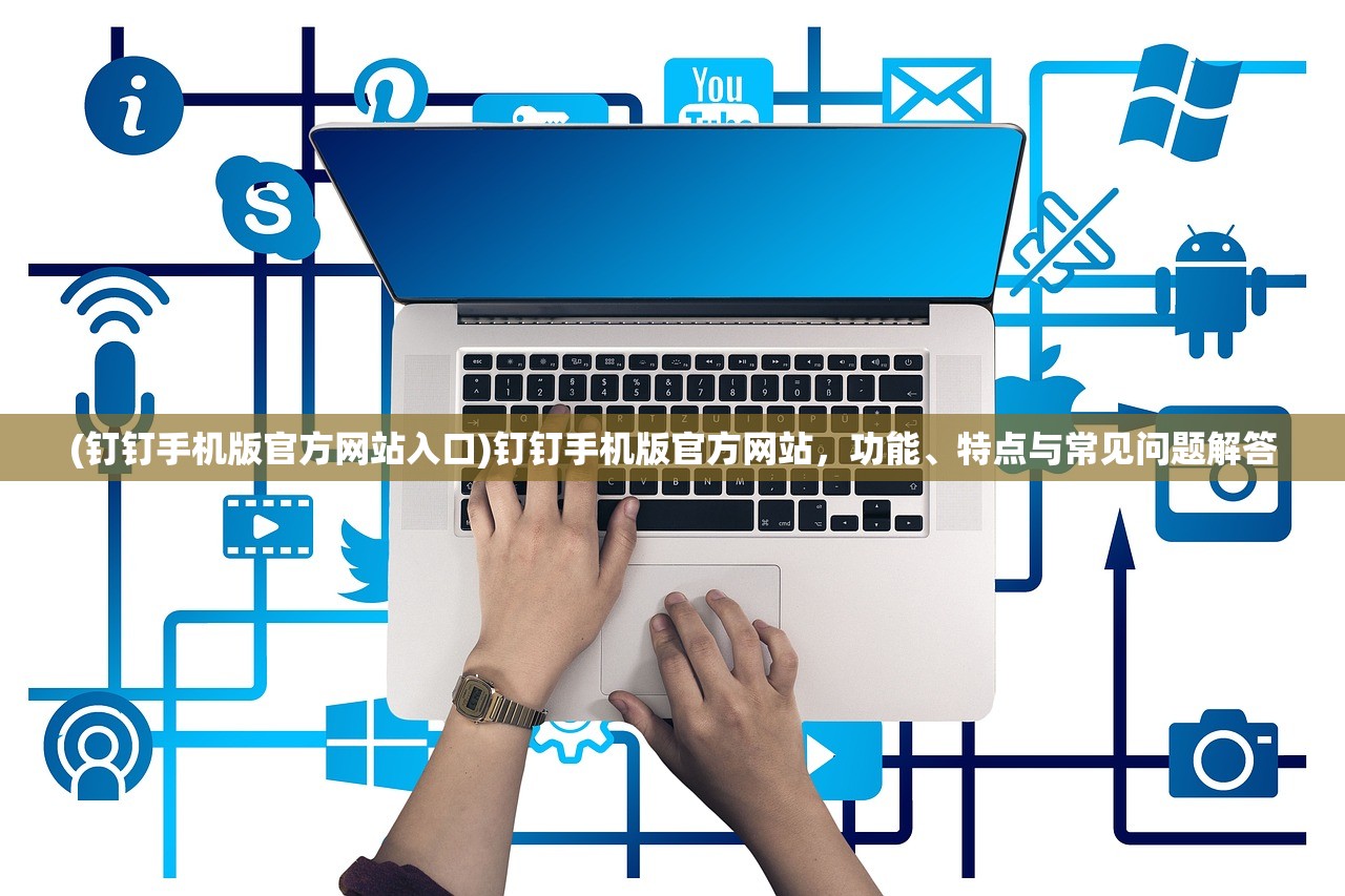 (钉钉手机版官方网站入口)钉钉手机版官方网站，功能、特点与常见问题解答