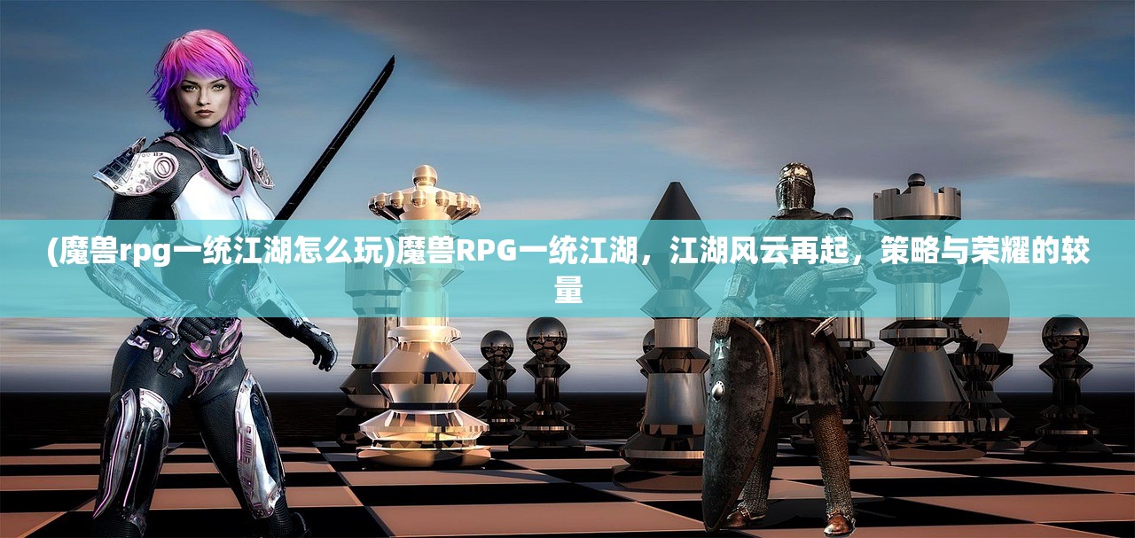 (魔兽rpg一统江湖怎么玩)魔兽RPG一统江湖，江湖风云再起，策略与荣耀的较量