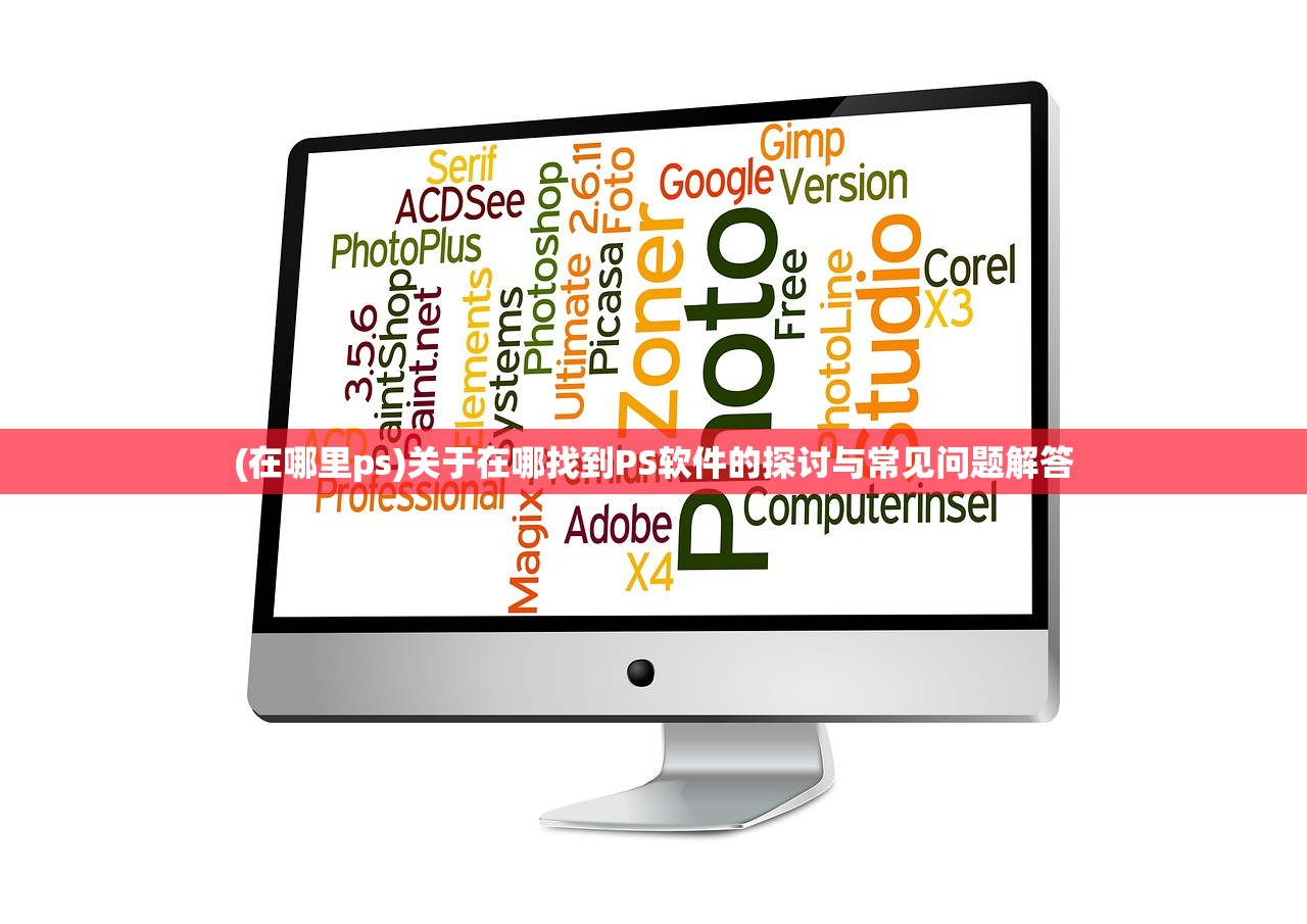 (在哪里ps)关于在哪找到PS软件的探讨与常见问题解答