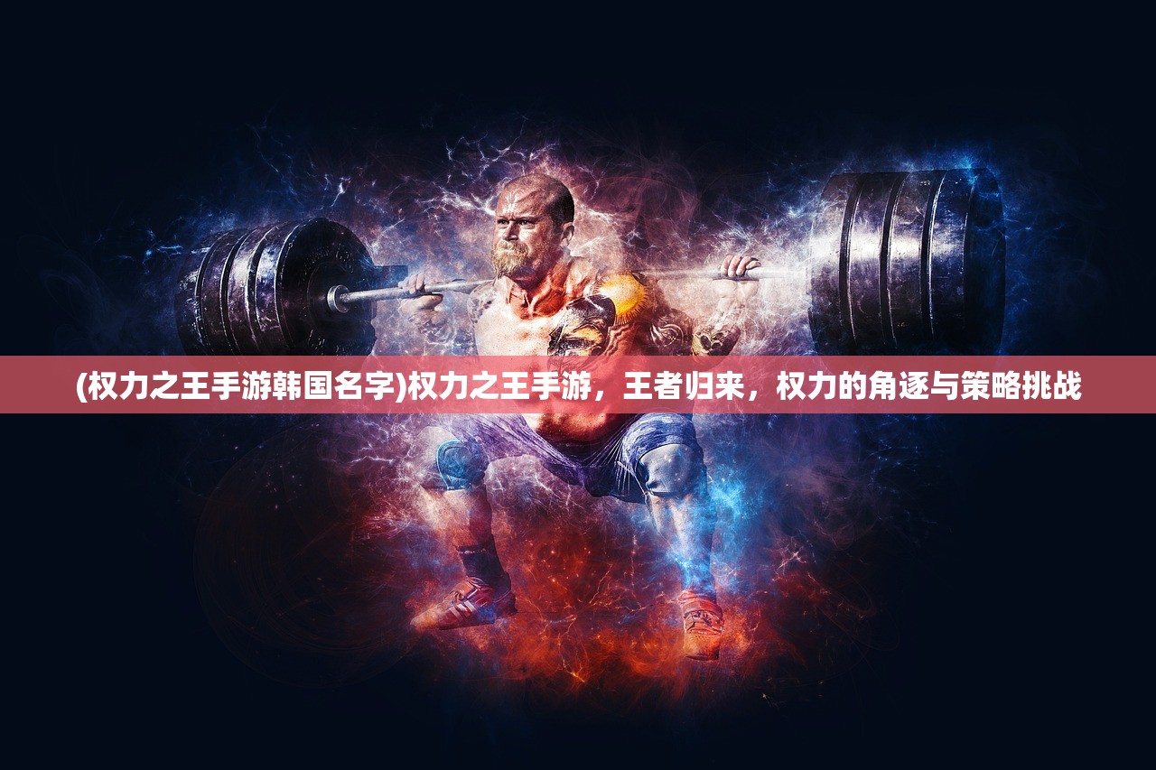 (权力之王手游韩国名字)权力之王手游，王者归来，权力的角逐与策略挑战