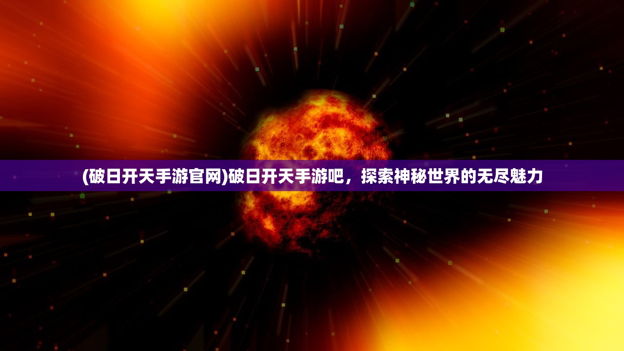 (破日开天手游官网)破日开天手游吧，探索神秘世界的无尽魅力