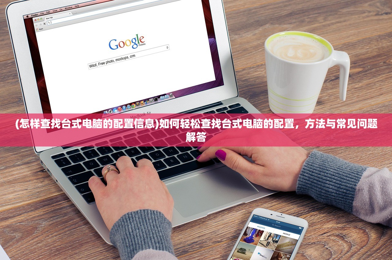 (怎样查找台式电脑的配置信息)如何轻松查找台式电脑的配置，方法与常见问题解答