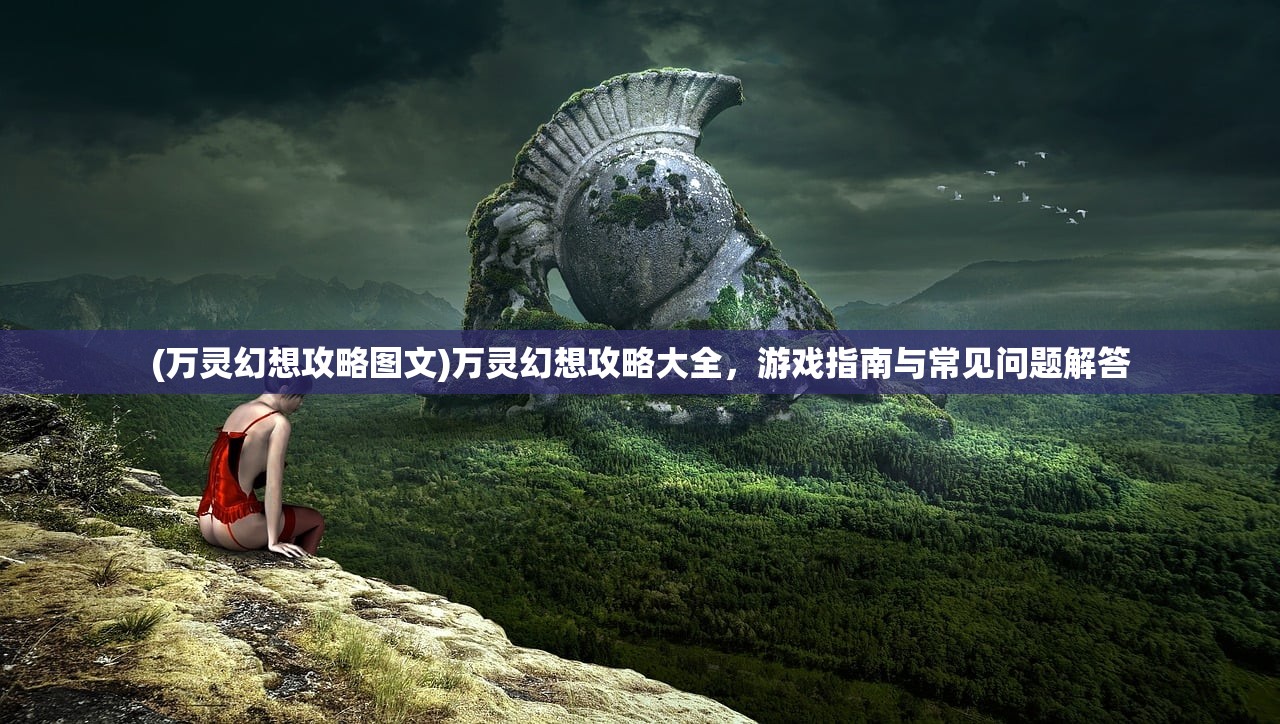 (万灵幻想攻略图文)万灵幻想攻略大全，游戏指南与常见问题解答