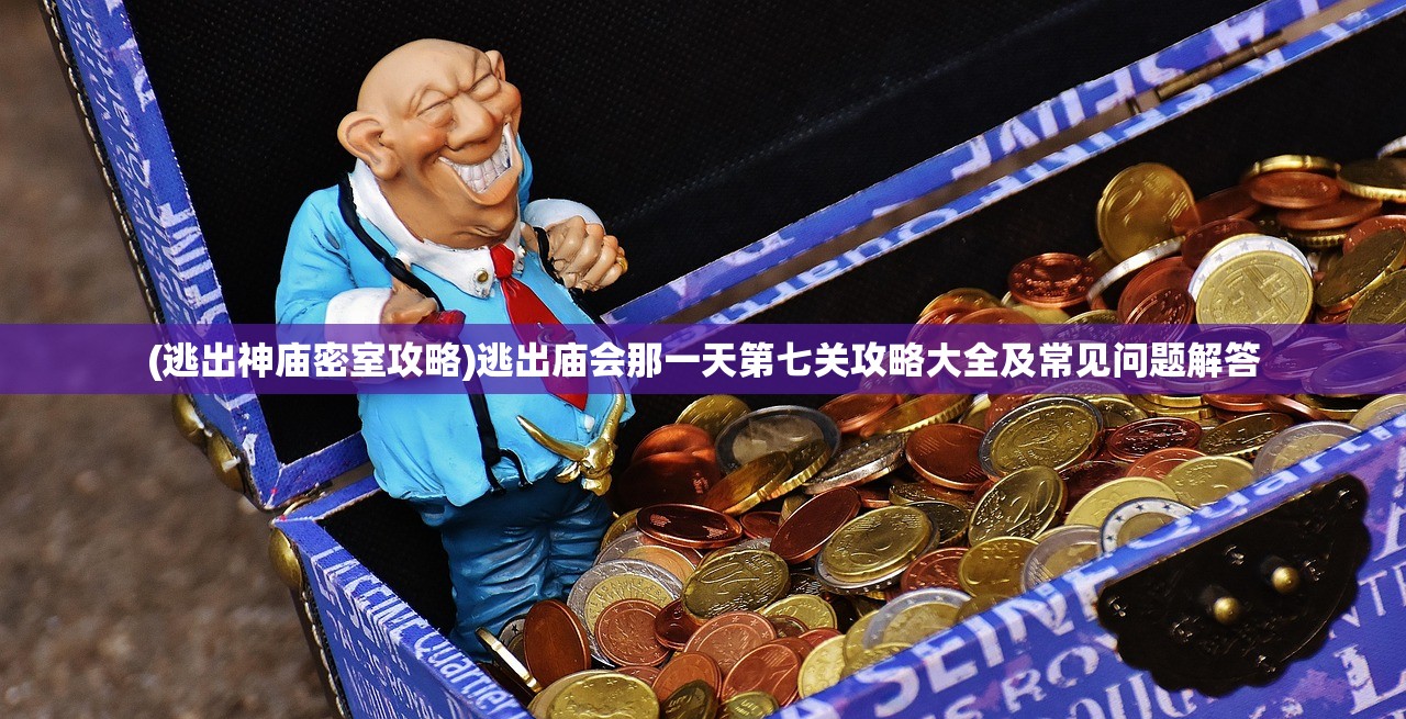 (逃出神庙密室攻略)逃出庙会那一天第七关攻略大全及常见问题解答
