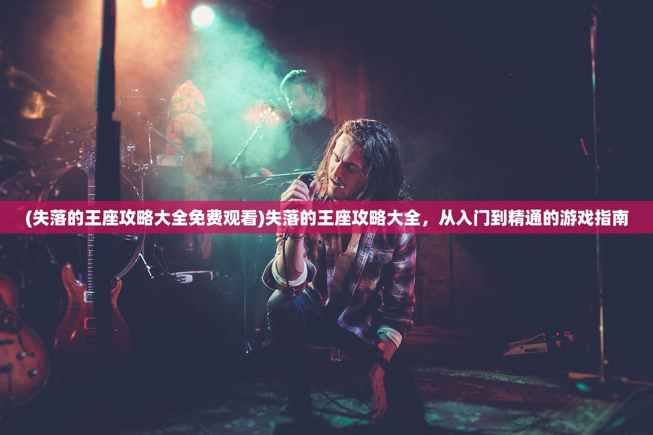 (失落的王座攻略大全免费观看)失落的王座攻略大全，从入门到精通的游戏指南