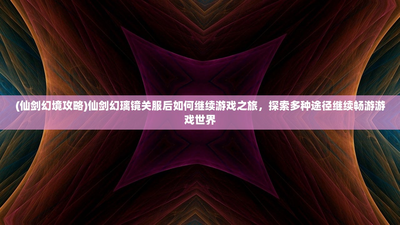 (仙剑幻境攻略)仙剑幻璃镜关服后如何继续游戏之旅，探索多种途径继续畅游游戏世界