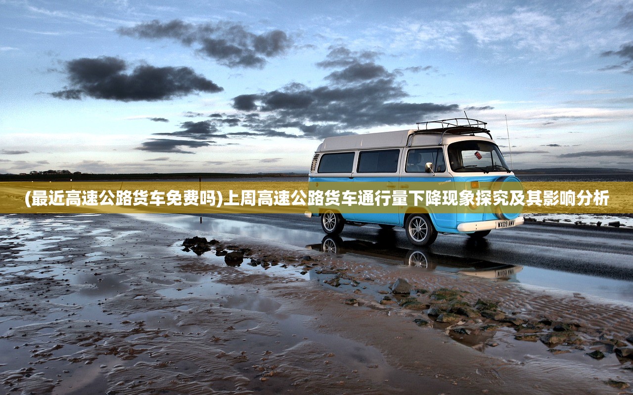 (最近高速公路货车免费吗)上周高速公路货车通行量下降现象探究及其影响分析