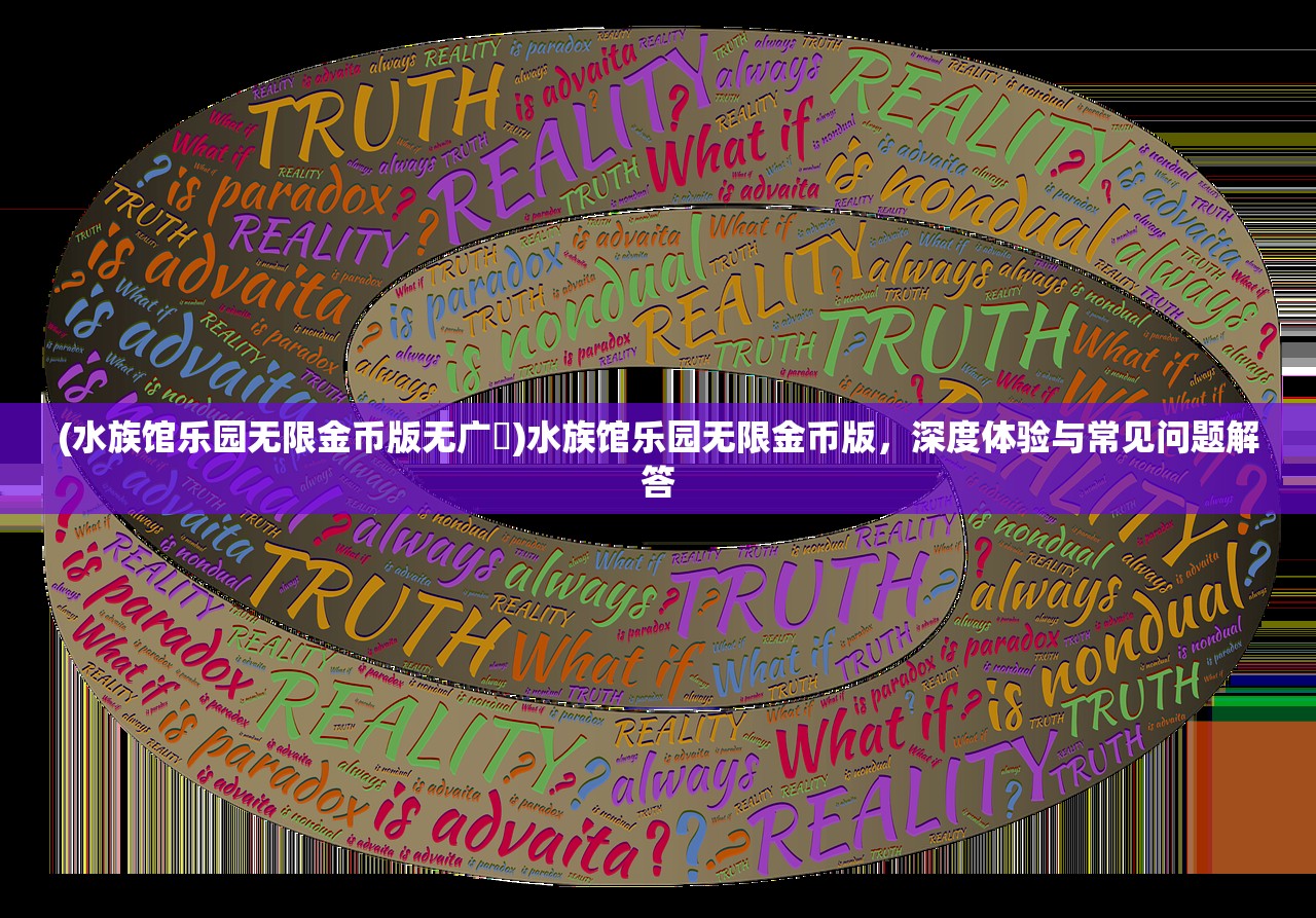 (水族馆乐园无限金币版无广吿)水族馆乐园无限金币版，深度体验与常见问题解答