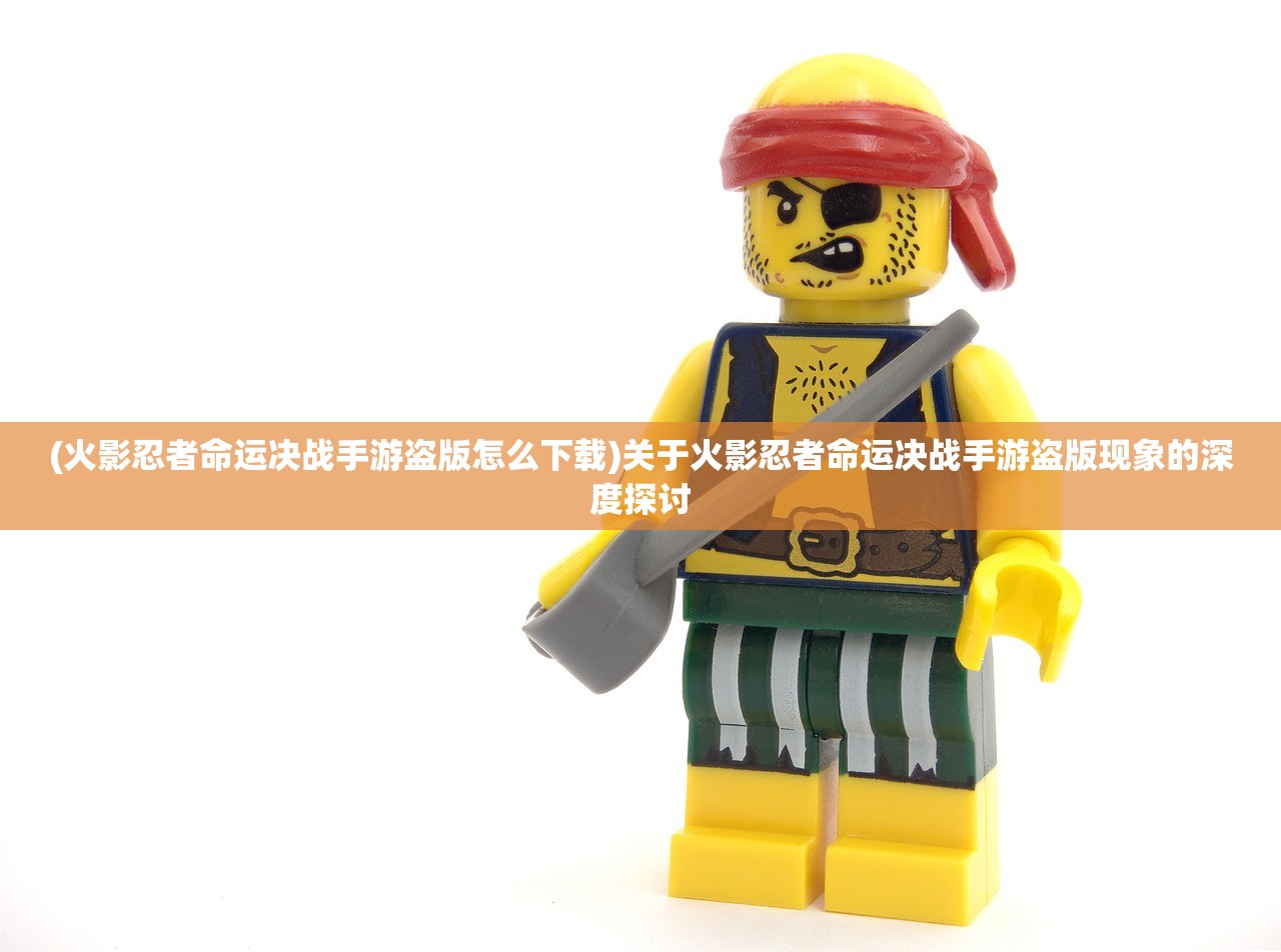 (火影忍者命运决战手游盗版怎么下载)关于火影忍者命运决战手游盗版现象的深度探讨