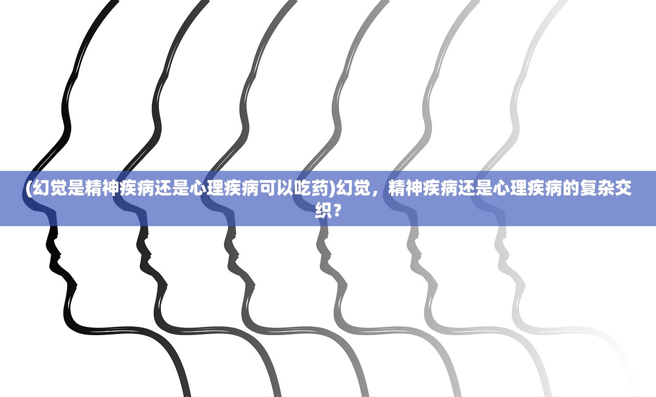 (幻觉是精神疾病还是心理疾病可以吃药)幻觉，精神疾病还是心理疾病的复杂交织？