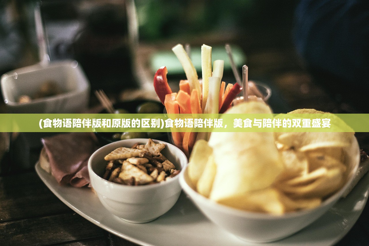 (食物语陪伴版和原版的区别)食物语陪伴版，美食与陪伴的双重盛宴