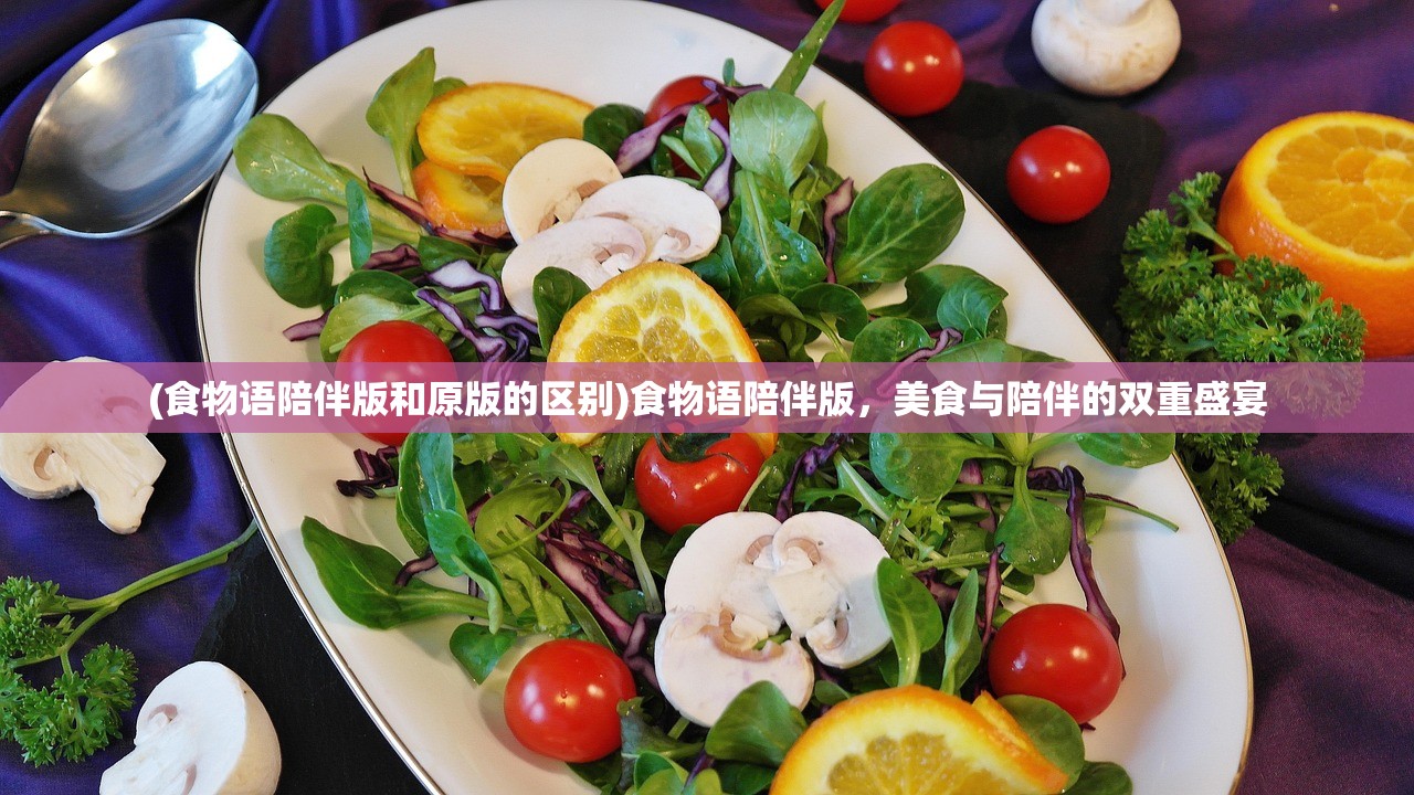 (食物语陪伴版和原版的区别)食物语陪伴版，美食与陪伴的双重盛宴