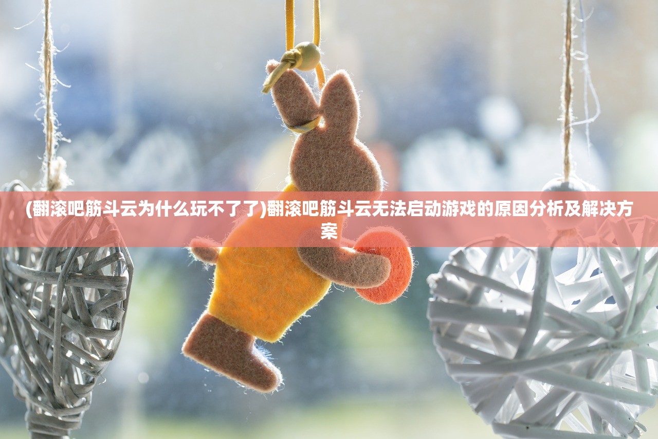 (翻滚吧筋斗云为什么玩不了了)翻滚吧筋斗云无法启动游戏的原因分析及解决方案