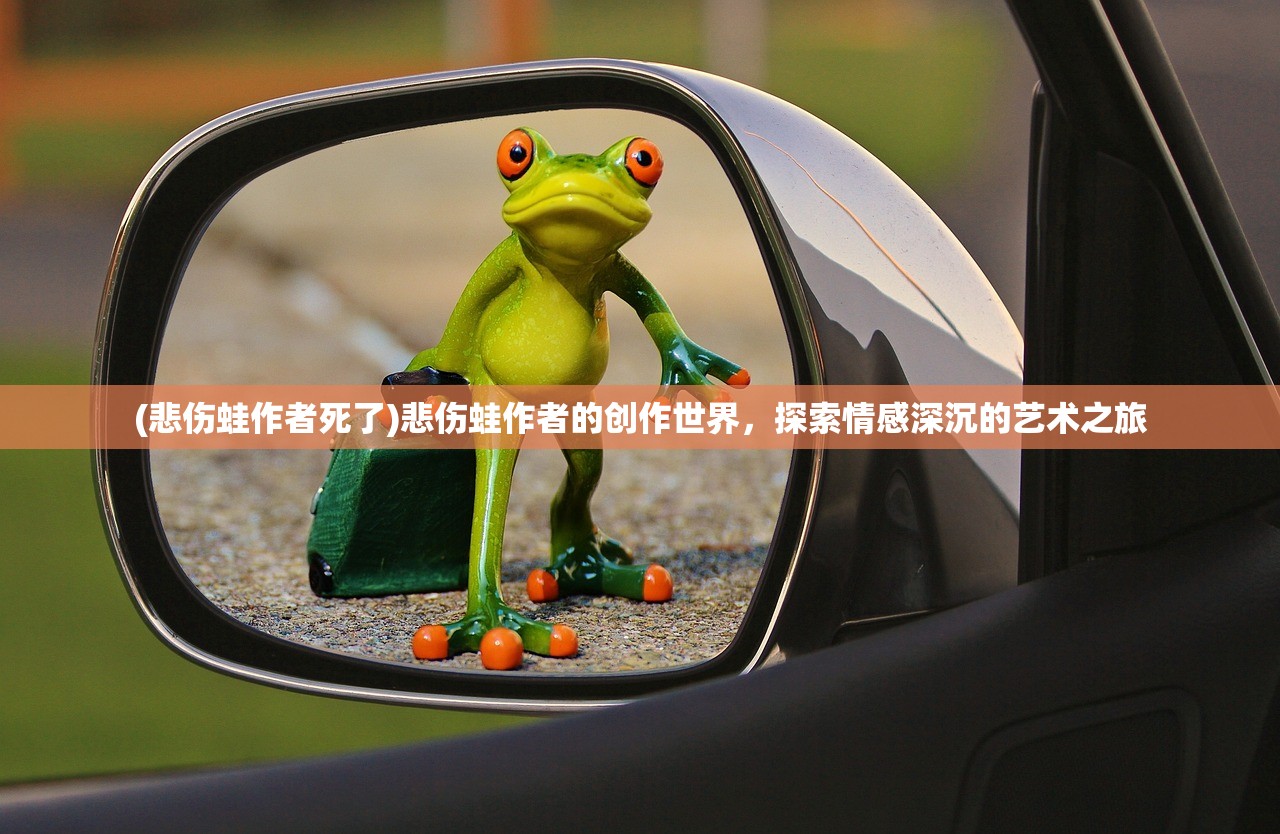 (悲伤蛙作者死了)悲伤蛙作者的创作世界，探索情感深沉的艺术之旅