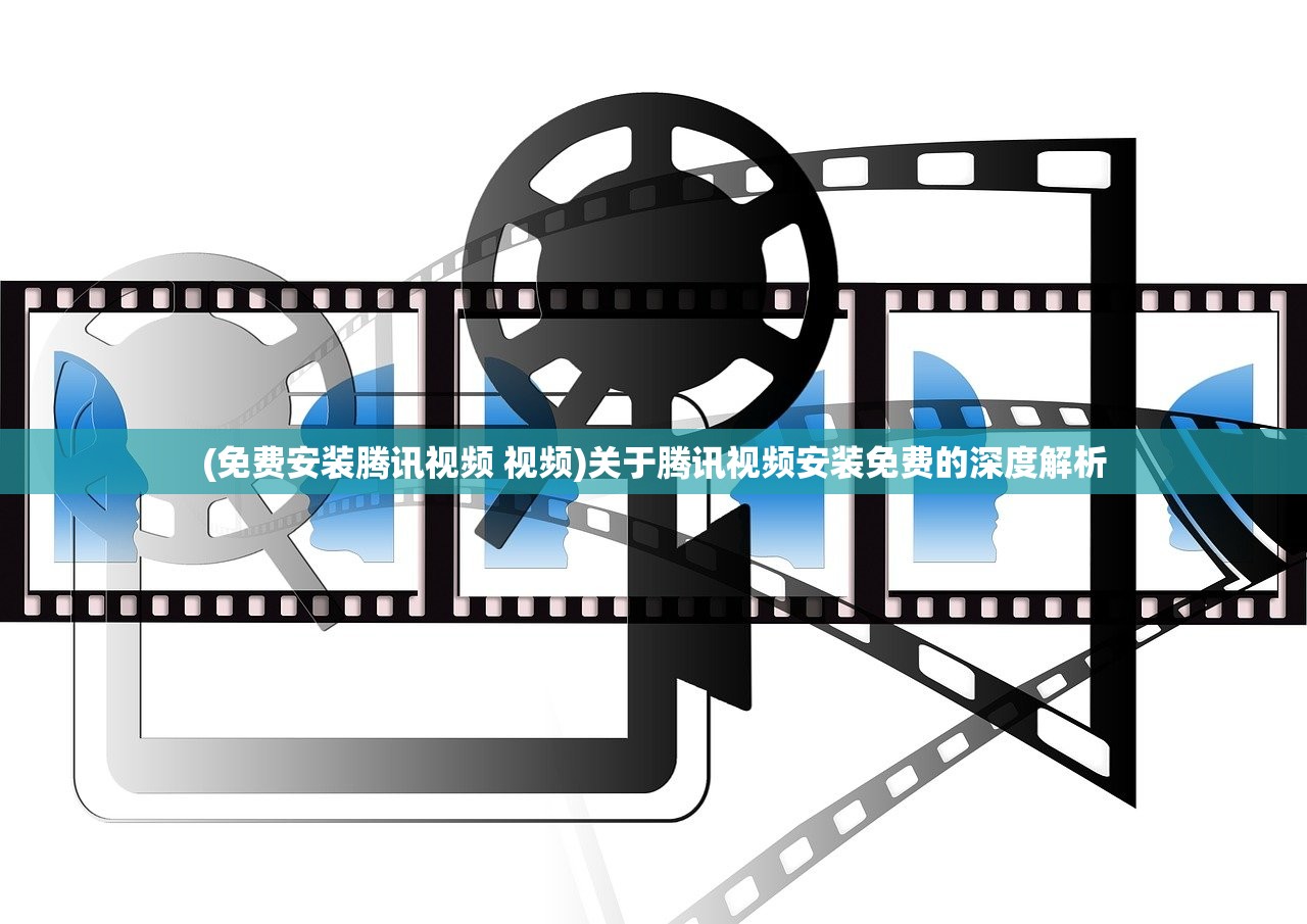 (免费安装腾讯视频 视频)关于腾讯视频安装免费的深度解析