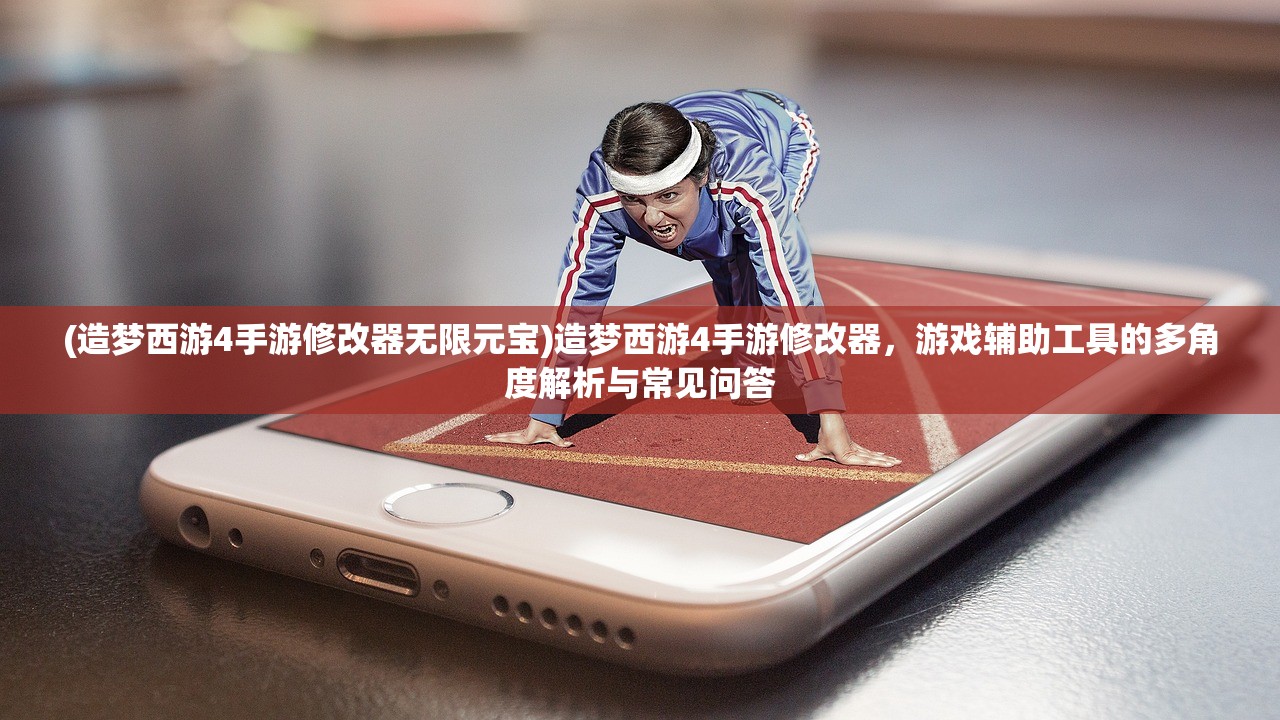 (造梦西游4手游修改器无限元宝)造梦西游4手游修改器，游戏辅助工具的多角度解析与常见问答