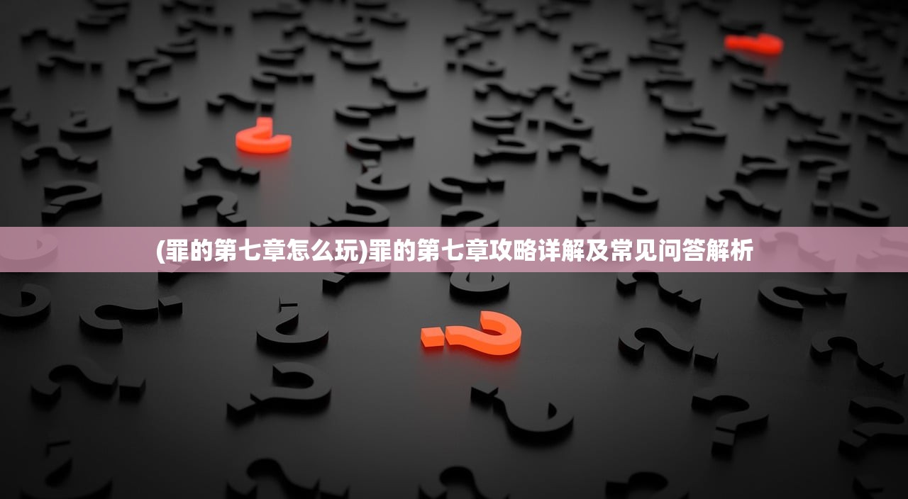 (罪的第七章怎么玩)罪的第七章攻略详解及常见问答解析