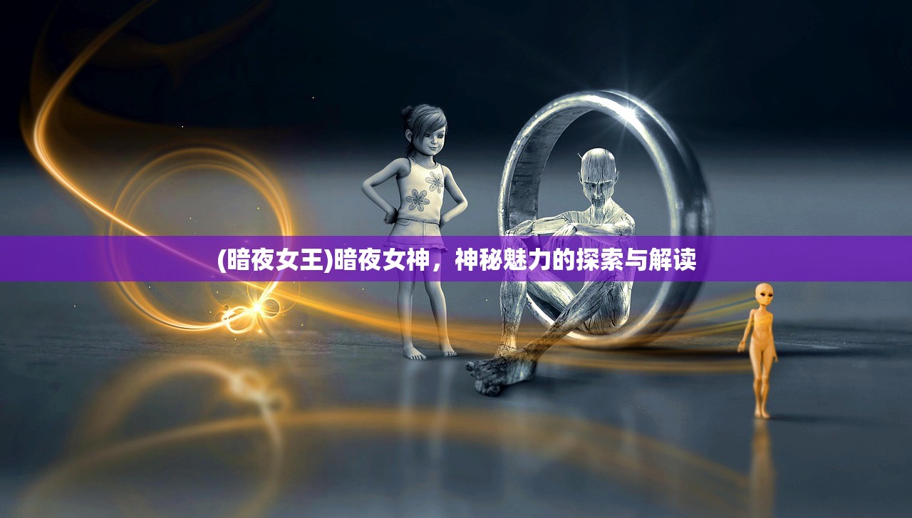 (暗夜女王)暗夜女神，神秘魅力的探索与解读