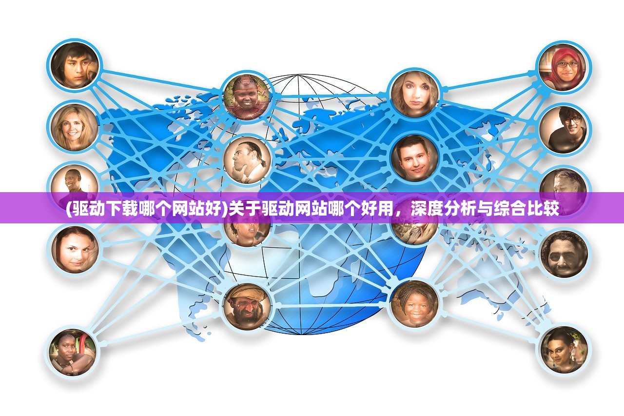 (驱动下载哪个网站好)关于驱动网站哪个好用，深度分析与综合比较