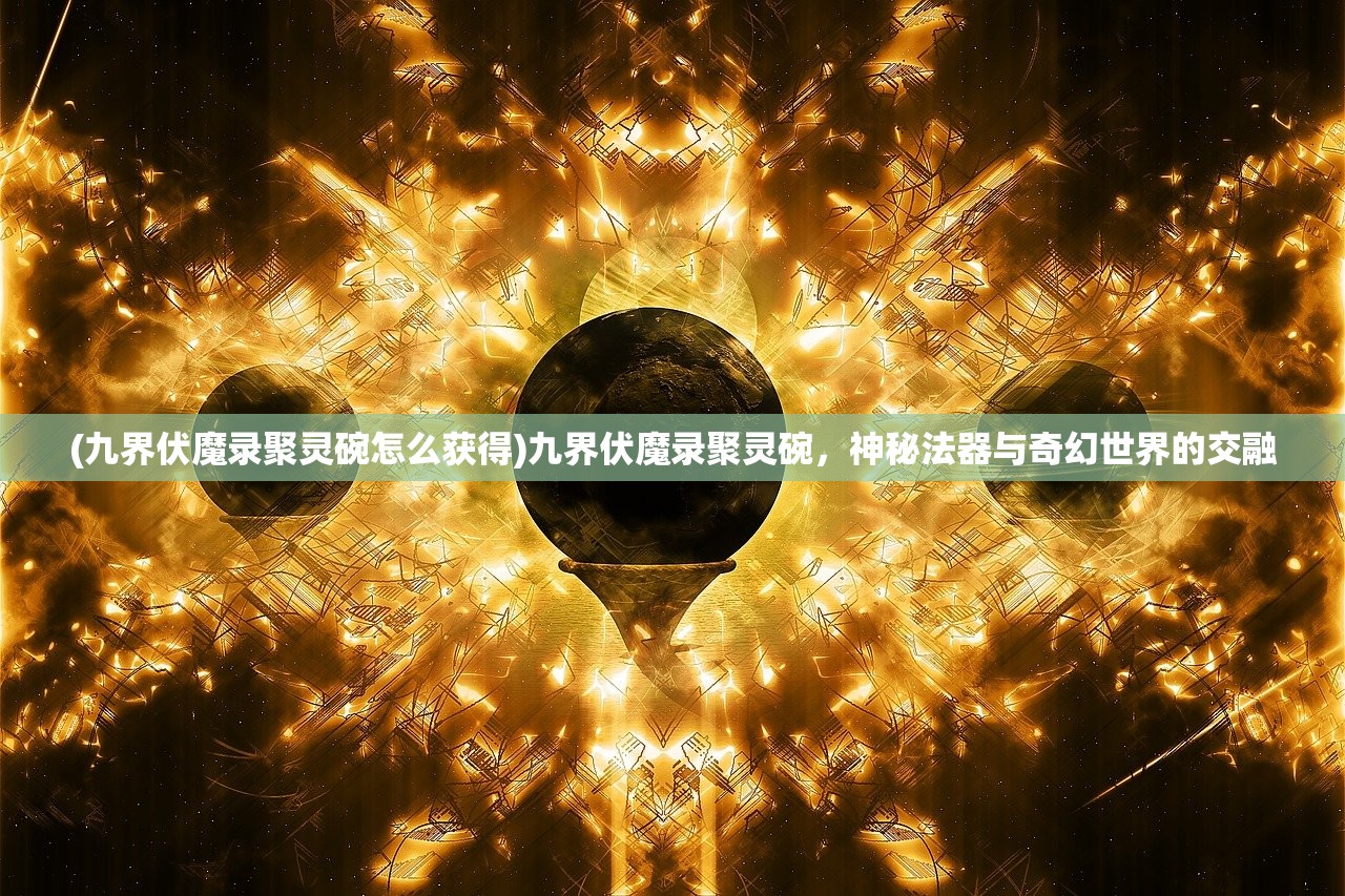(九界伏魔录聚灵碗怎么获得)九界伏魔录聚灵碗，神秘法器与奇幻世界的交融