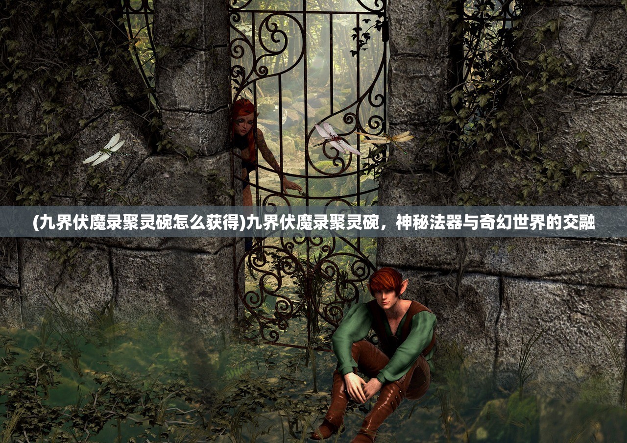 (九界伏魔录聚灵碗怎么获得)九界伏魔录聚灵碗，神秘法器与奇幻世界的交融
