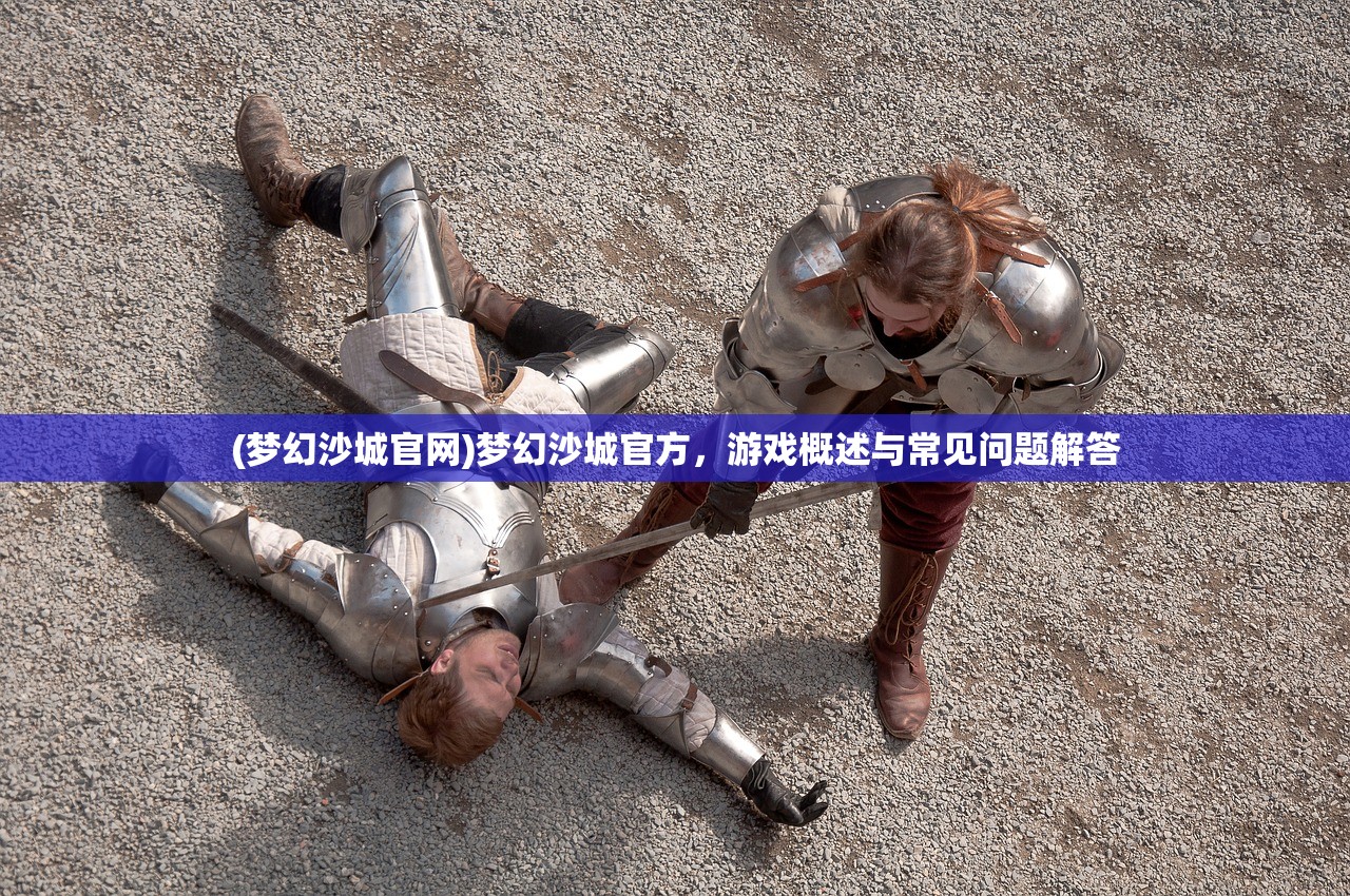 (梦幻沙城官网)梦幻沙城官方，游戏概述与常见问题解答
