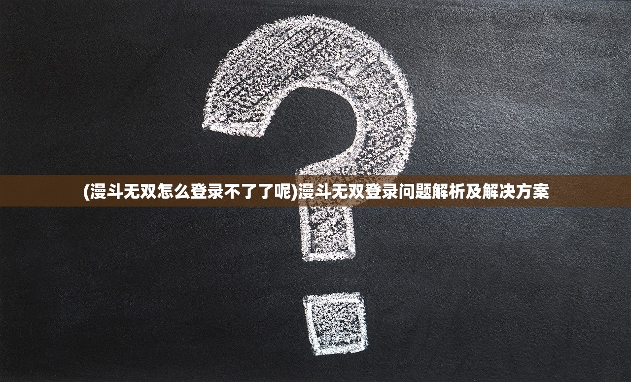 (漫斗无双怎么登录不了了呢)漫斗无双登录问题解析及解决方案