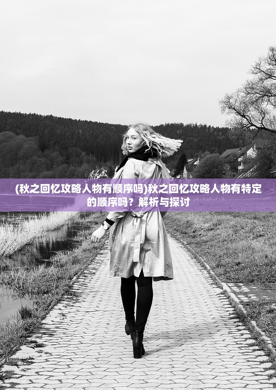 (秋之回忆攻略人物有顺序吗)秋之回忆攻略人物有特定的顺序吗？解析与探讨