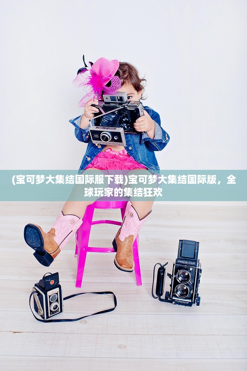 (宝可梦大集结国际服下载)宝可梦大集结国际版，全球玩家的集结狂欢
