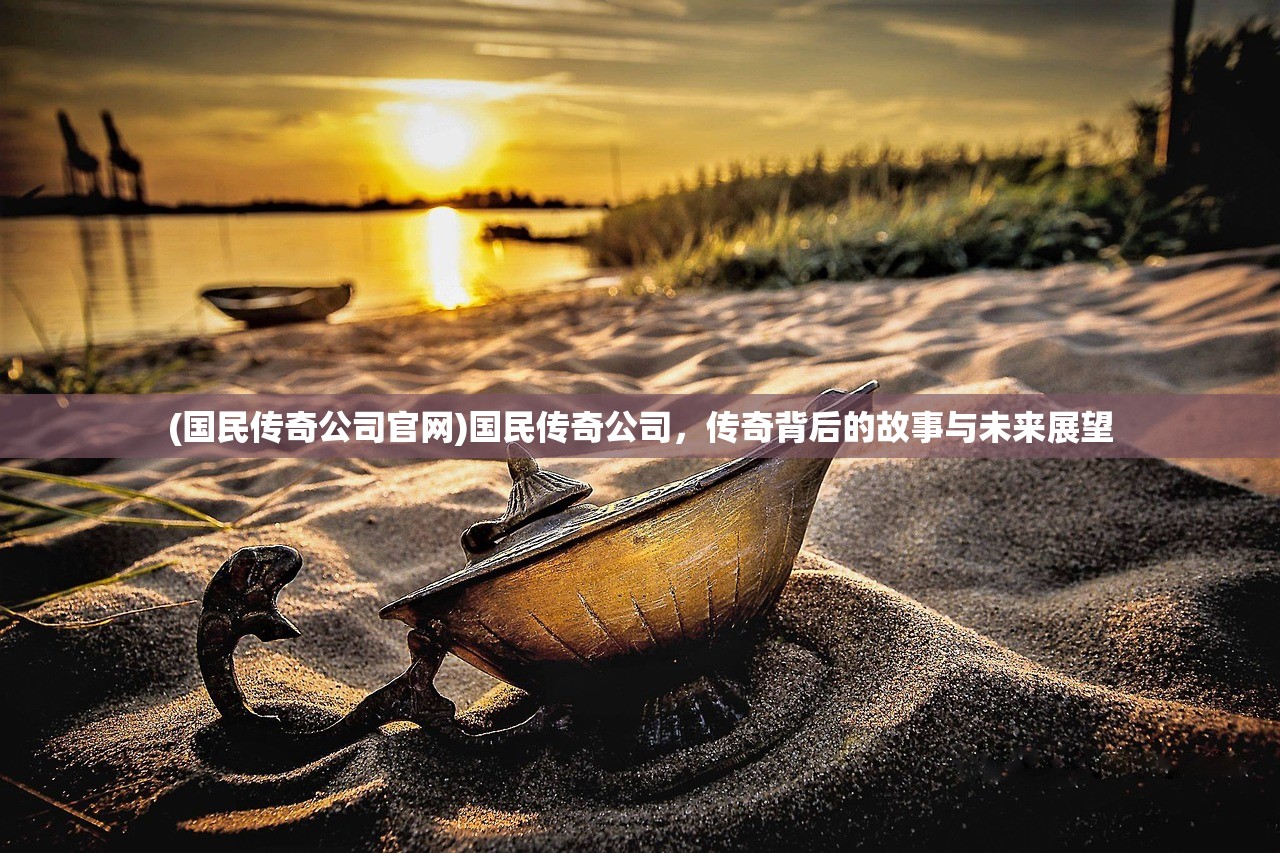 (国民传奇公司官网)国民传奇公司，传奇背后的故事与未来展望