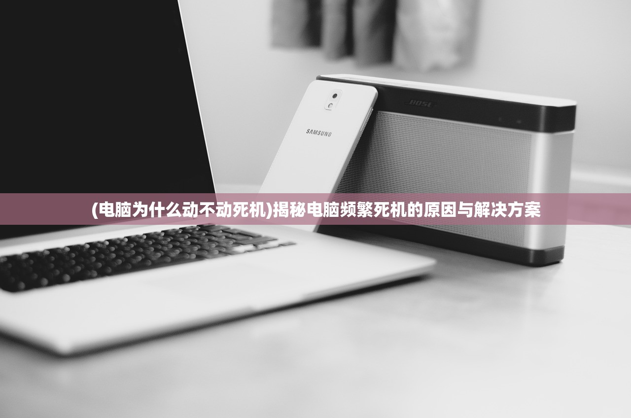 (电脑为什么动不动死机)揭秘电脑频繁死机的原因与解决方案