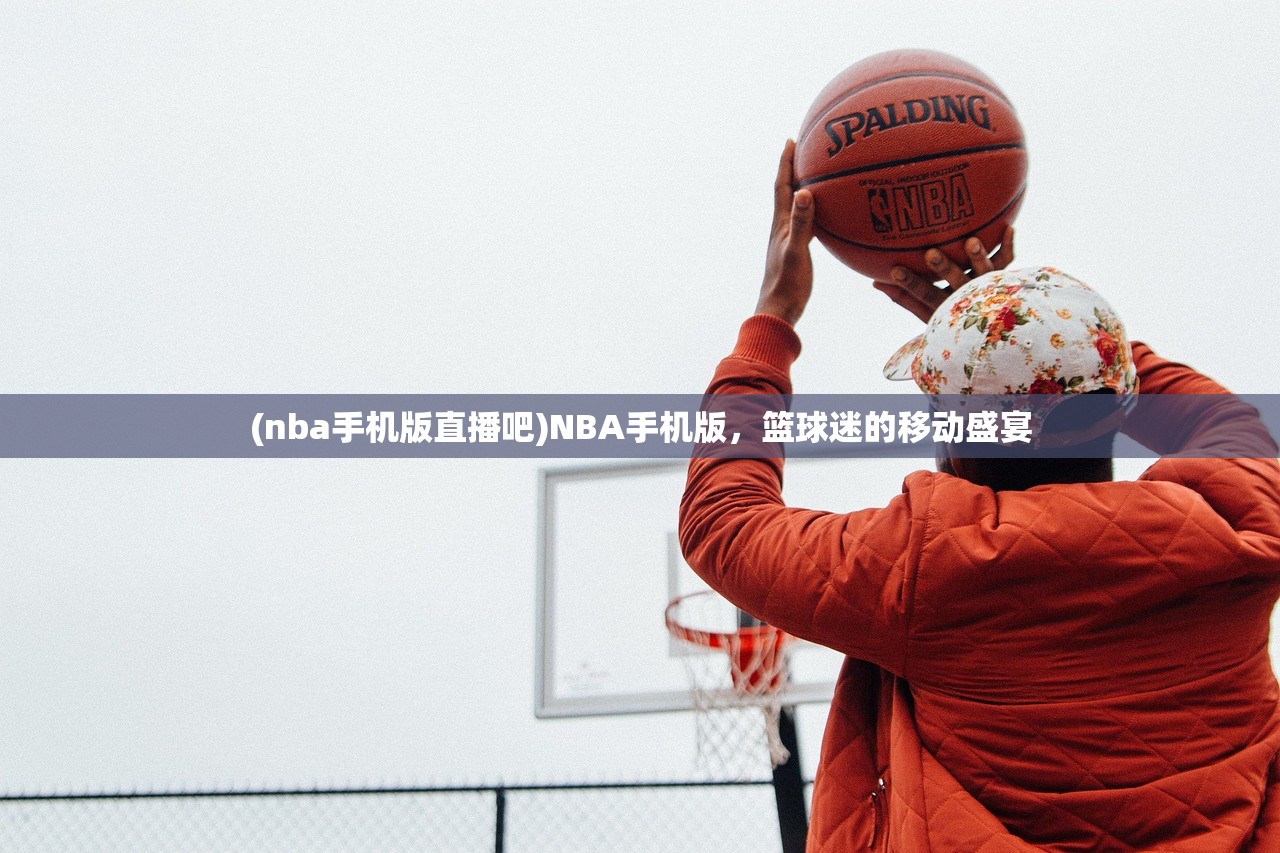 (nba手机版直播吧)NBA手机版，篮球迷的移动盛宴