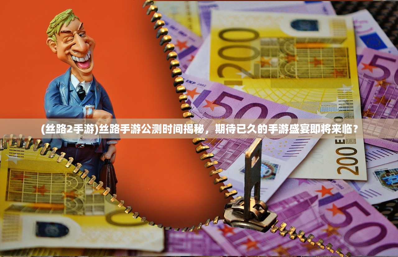 (丝路2手游)丝路手游公测时间揭秘，期待已久的手游盛宴即将来临？
