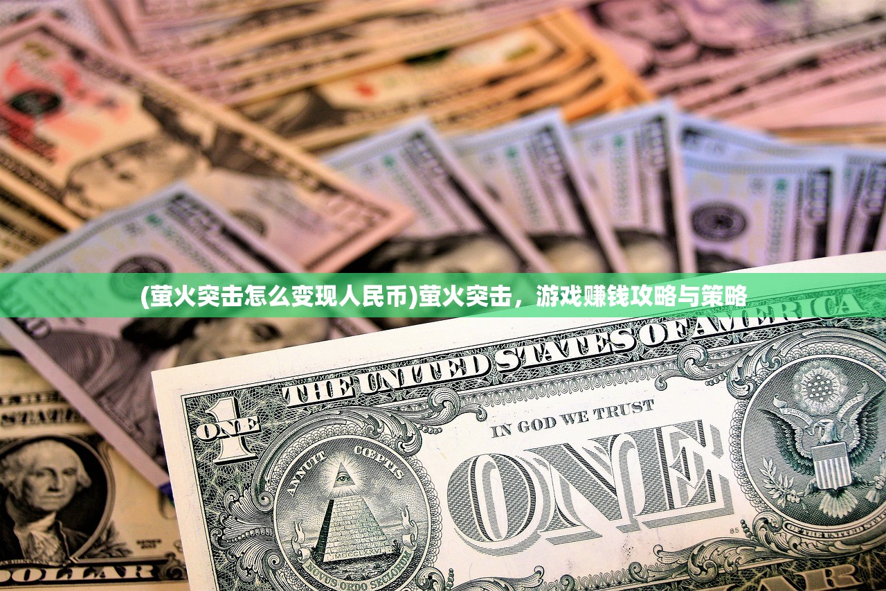 (萤火突击怎么变现人民币)萤火突击，游戏赚钱攻略与策略