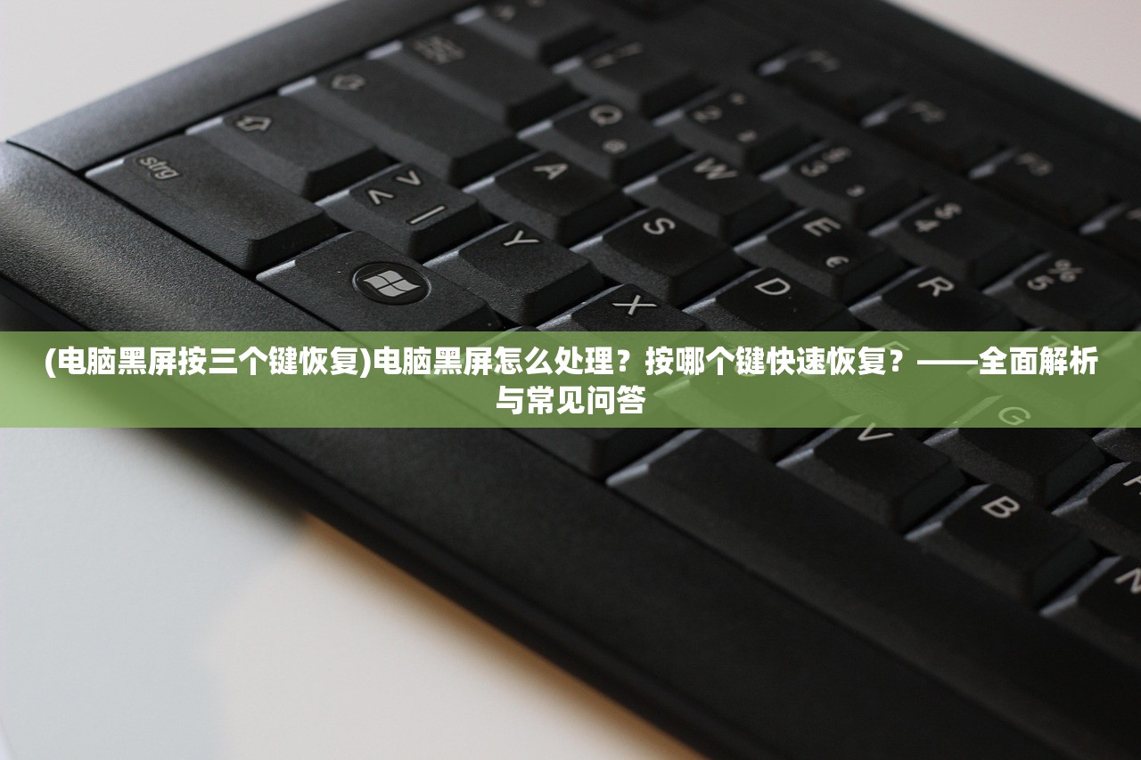 (电脑黑屏按三个键恢复)电脑黑屏怎么处理？按哪个键快速恢复？——全面解析与常见问答